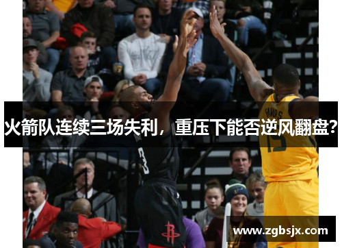 火箭队连续三场失利，重压下能否逆风翻盘？