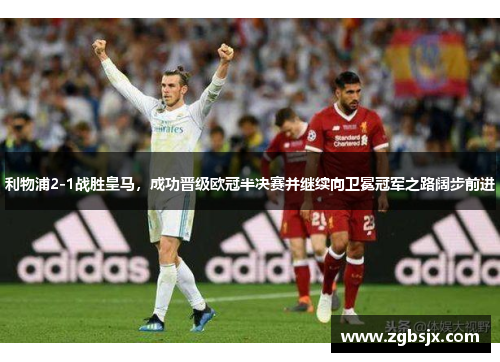 利物浦2-1战胜皇马，成功晋级欧冠半决赛并继续向卫冕冠军之路阔步前进