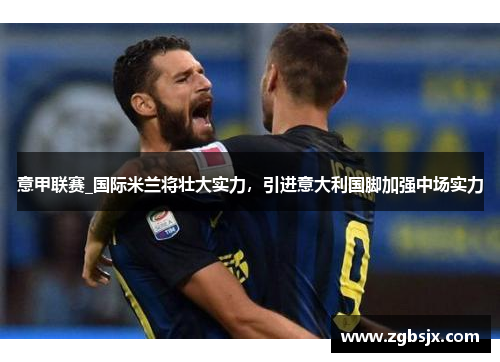 意甲联赛_国际米兰将壮大实力，引进意大利国脚加强中场实力