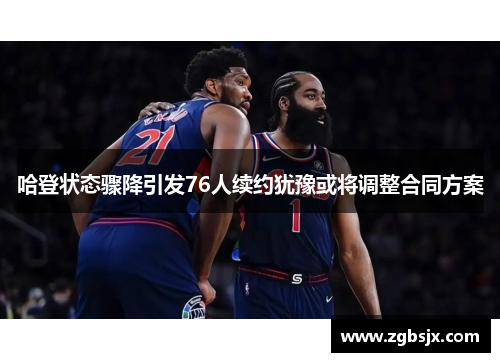 哈登状态骤降引发76人续约犹豫或将调整合同方案