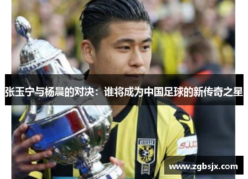 张玉宁与杨晨的对决：谁将成为中国足球的新传奇之星