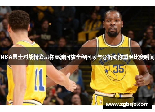 NBA勇士对战精彩录像高清回放全程回顾与分析助你重温比赛瞬间