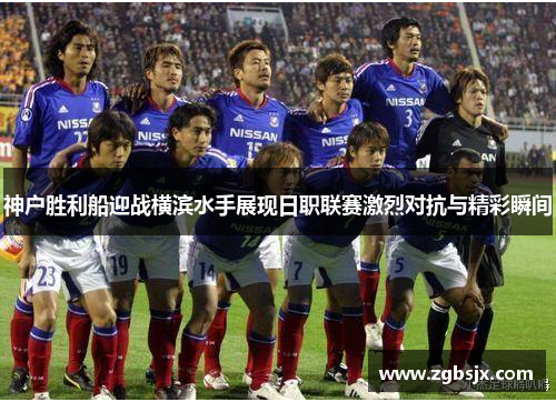神户胜利船迎战横滨水手展现日职联赛激烈对抗与精彩瞬间