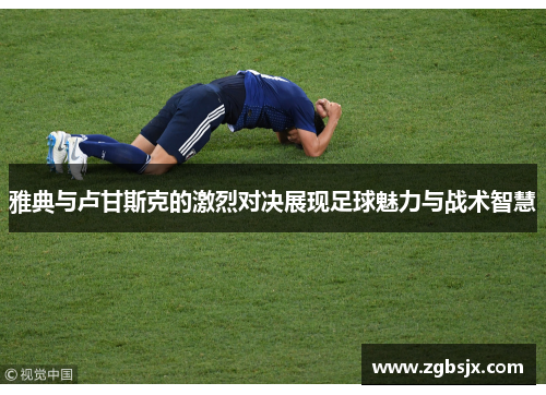 雅典与卢甘斯克的激烈对决展现足球魅力与战术智慧