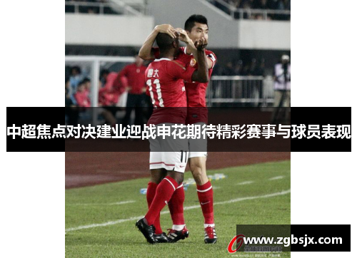 中超焦点对决建业迎战申花期待精彩赛事与球员表现