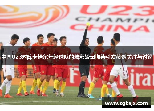 中国U23对阵卡塔尔年轻球队的精彩较量期待引发热烈关注与讨论