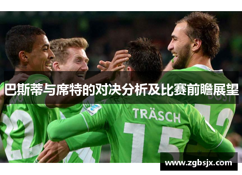 巴斯蒂与席特的对决分析及比赛前瞻展望
